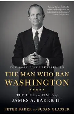 The Man Who Ran Washington: The Life and Times of James A. Baker III