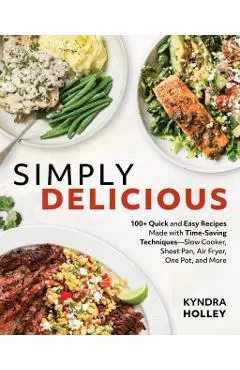 Simply Delicious: 100+ Quick and Easy Recipes Made with Time-Saving Techniques: Slow Cooker, Sheet Pan, Air Fryer, One Pot, and More