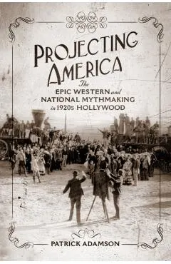 Projecting America: The Epic Western and National Mythmaking in 1920s Hollywood Volume 3