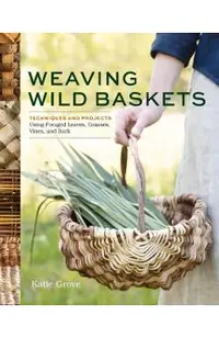 Weaving Wild Baskets: Techniques and Projects Using Foraged Leaves, Grasses, Vines, and Bark