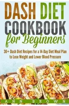 Dash Diet Cookbook for Beginners: 30+ Dash Diet Recipes for a 14-Day Meal Plan to Lose Weight and Lower Blood Pressure
