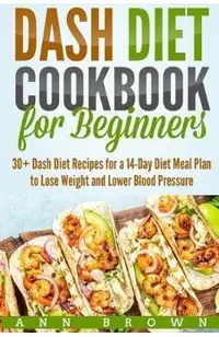 Dash Diet Cookbook for Beginners: 30+ Dash Diet Recipes for a 14-Day Meal Plan to Lose Weight and Lower Blood Pressure