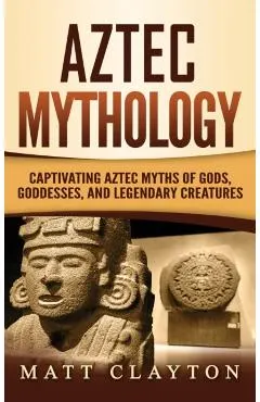 Aztec Mythology: Captivating Aztec Myths of Gods, Goddesses, and Legendary Creatures