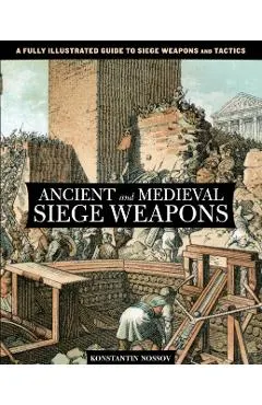 Ancient and Medieval Siege Weapons: A Fully Illustrated Guide To Siege Weapons And Tactics