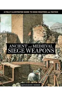 Ancient and Medieval Siege Weapons: A Fully Illustrated Guide To Siege Weapons And Tactics