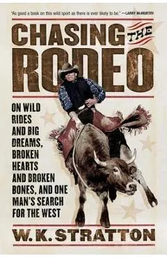 Chasing the Rodeo: On Wild Rides and Big Dreams, Broken Hearts and Broken Bones, and One Man's Search for the West