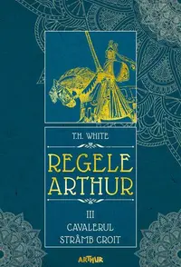 Cavalerul strâmb croit. Regele Arthur (Vol. 3) - Hardcover - T.H. White