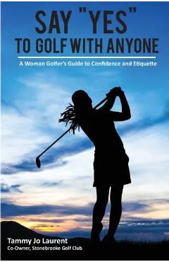 Say Yes to Golf with Anyone: A Woman Golfer's Guide to Confidence and Etiquette