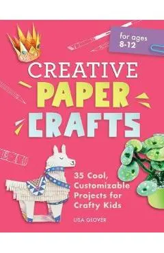 Creative Paper Crafts: 35 Cool, Customizable Projects for Crafty Kids