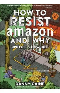 How to Resist Amazon and Why: The Fight for Local Economics, Data Privacy, Fair Labor, Independent Bookstores, and a People-Powered Future!