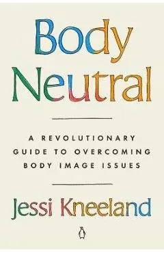 Body Neutral: A Revolutionary Guide to Overcoming Body Image Issues
