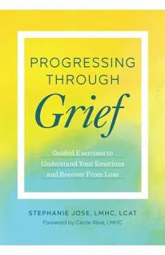 Progressing Through Grief: Guided Exercises to Understand Your Emotions and Recover from Loss