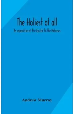 The holiest of all: an exposition of the Epistle to the Hebrews
