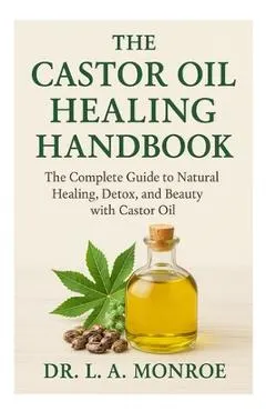 The Castor Oil Healing Handbook: The Complete Guide to Natural Healing, Detox, and Beauty with Castor Oil