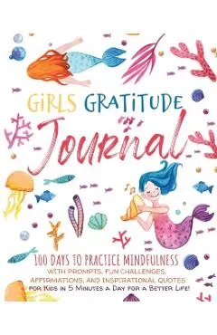 Girls Gratitude Journal: 100 Days To Practice Mindfulness With Prompts, Fun Challenges, Affirmations, and Inspirational Quotes for Kids in 5 Mi