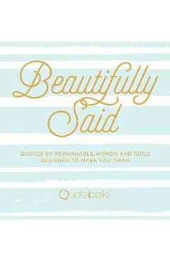 Beautifully Said: Quotes by Remarkable Women and Girls, Designed to Make You Think