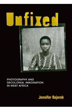 Unfixed: Photography and Decolonial Imagination in West Africa