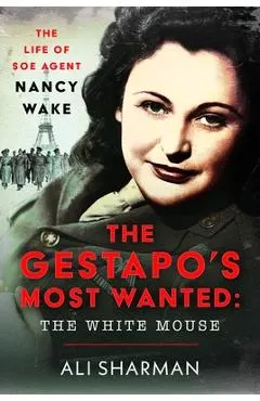 The Gestapo's Most Wanted - The White Mouse: The Life of SOE Agent Nancy Wake