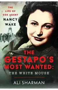 The Gestapo's Most Wanted - The White Mouse: The Life of SOE Agent Nancy Wake