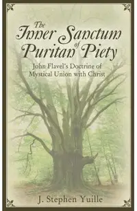 The Inner Sanctum of Puritan Piety: John Flavel's Doctrine of Mystical Union with Christ