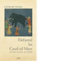 Elefantul lui Carol cel Mare. Un anti-manual de istorie