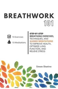 Breathwork 101: Step-by-step breathing exercises, techniques, and guided meditations to improve health, optimize lung function, and re