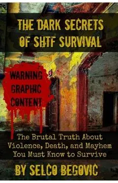 The Dark Secrets of SHTF Survival: The Brutal Truth About Violence, Death, & Mayhem You Must Know to Survive