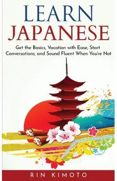 Learn Japanese: Get the Basics, Vacation with Ease, Start Conversations, and Sound Fluent When You're Not