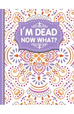 I'm dead now what?: A Guide to My Personal Information, Business affairs, Important Documents, Plans, Final Wishes...