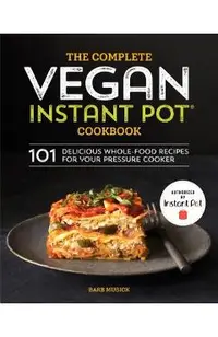 The Complete Vegan Instant Pot Cookbook: 101 Delicious Whole-Food Recipes for Your Pressure Cooker