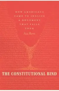 The Constitutional Bind: How Americans Came to Idolize a Document That Fails Them