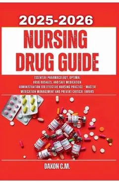 Nursing Drug Guide 2025-2026: Essential Pharmacology, Optimal Drug Dosages, and Safe Medication Administration for Effective Nursing Practice - Master