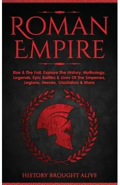 Roman Empire: Rise & The Fall. Explore The History, Mythology, Legends, Epic Battles & Lives Of The Emperors, Legions, Heroes, Gladi
