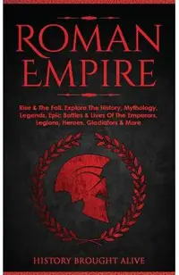Roman Empire: Rise & The Fall. Explore The History, Mythology, Legends, Epic Battles & Lives Of The Emperors, Legions, Heroes, Gladi