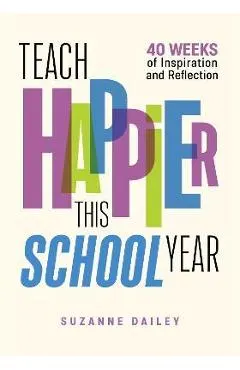 Teach Happier This School Year: 40 Weeks of Inspiration and Reflection