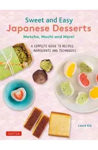 Sweet and Easy Japanese Desserts: Matcha, Mochi and More! a Complete Guide to Recipes, Ingredients and Techniques