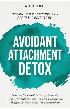 Avoidant Attachment Detox: Embrace Emotional Intimacy, Recognize Dismissive Patterns, and Uncover Deactivation Triggers to Nurture Lasting Relationshi