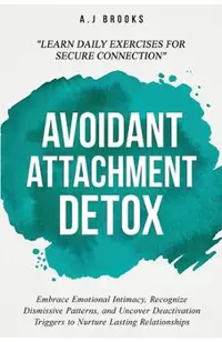Avoidant Attachment Detox: Embrace Emotional Intimacy, Recognize Dismissive Patterns, and Uncover Deactivation Triggers to Nurture Lasting Relationshi
