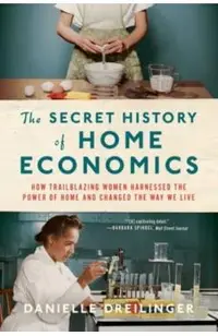 The Secret History of Home Economics: How Trailblazing Women Harnessed the Power of Home and Changed the Way We Live