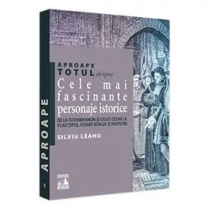 Aproape totul despre: Cele mai fascinante personaje istorice. De la Tutankhamon si Iulius Cezar la Vlad Tepes, Cesare Borgia si Rasputin