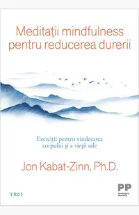 Meditații mindfulness pentru reducerea durerii. Exerciții pentru vindecarea corpului și a vieții tale
