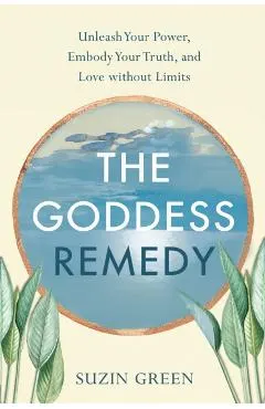 The Goddess Remedy: Unleash Your Power, Embody Your Truth, and Love Without Limits