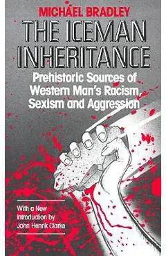 The Iceman Inheritance: Prehistoric Sources of Western Man's Racism, Sexism and Aggression