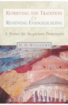 Retrieving the Tradition and Renewing Evangelicalism: A Primer for Suspicious Protestants