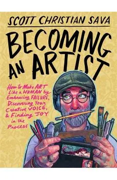 Becoming an Artist: How to Make Art Like a Human by Embracing Failure, Discovering Your Creative Voice, and Finding Joy in the Process