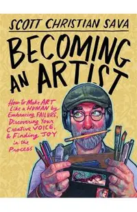 Becoming an Artist: How to Make Art Like a Human by Embracing Failure, Discovering Your Creative Voice, and Finding Joy in the Process