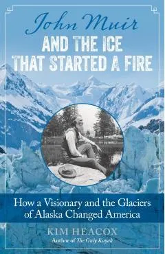 John Muir and the Ice That Started a Fire: How a Visionary and the Glaciers of Alaska Changed America