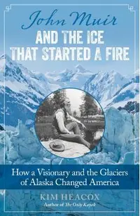John Muir and the Ice That Started a Fire: How a Visionary and the Glaciers of Alaska Changed America