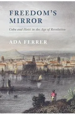 Freedom's Mirror: Cuba and Haiti in the Age of Revolution