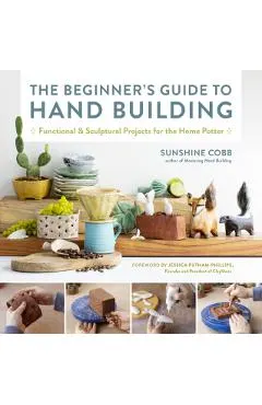 The Beginner's Guide to Hand Building: Functional and Sculptural Projects for the Home Potter